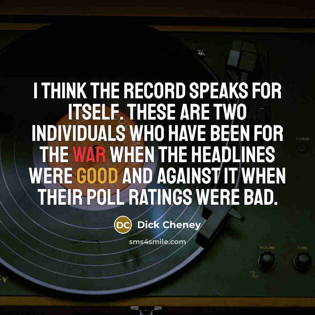 “I think the record speaks for itself. These are two individuals who have been for the war when the headlines were good and against it when their poll ratings were bad.” quote by Dick Cheney