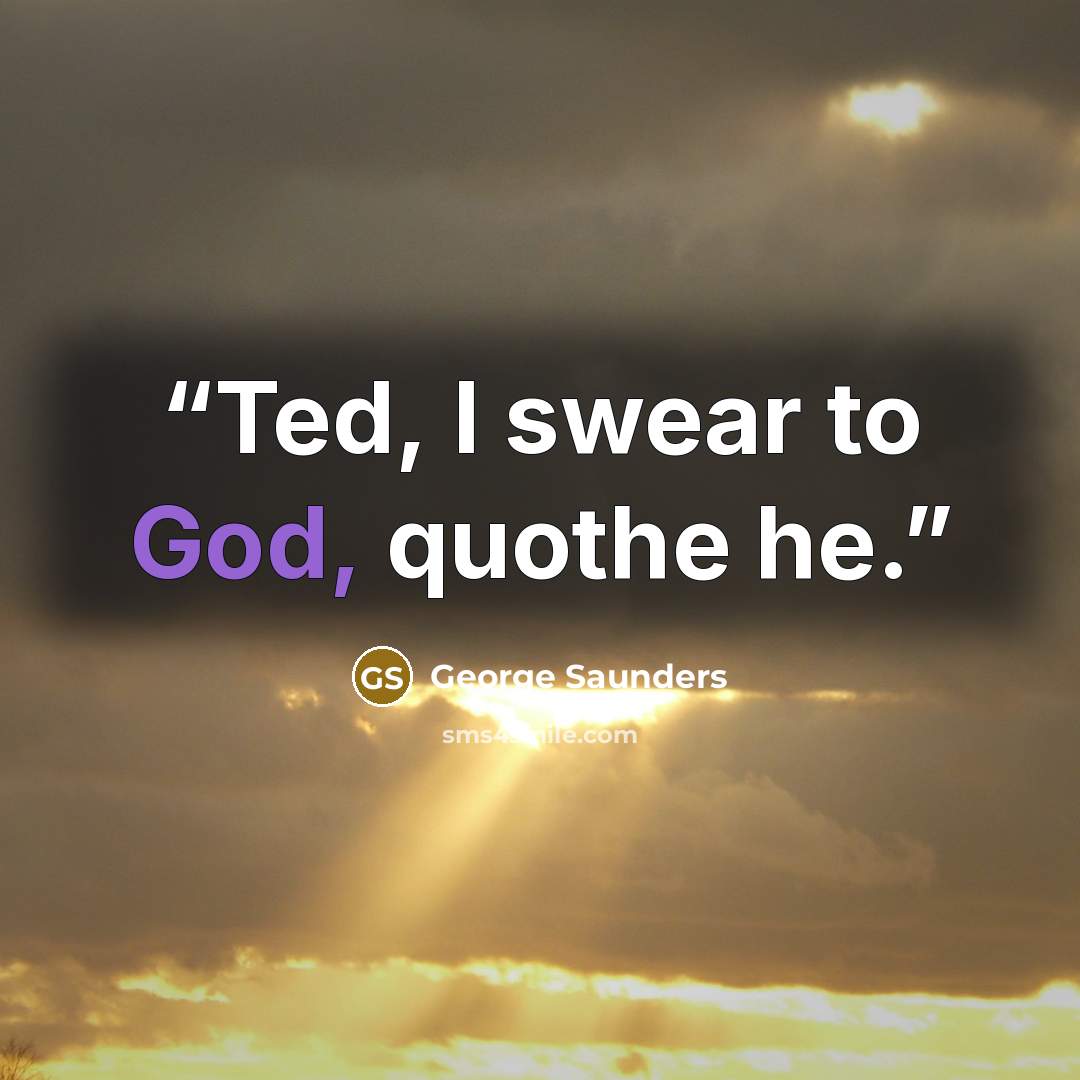 “Ted, I swear to God, quothe he.” quote by George Saunders
