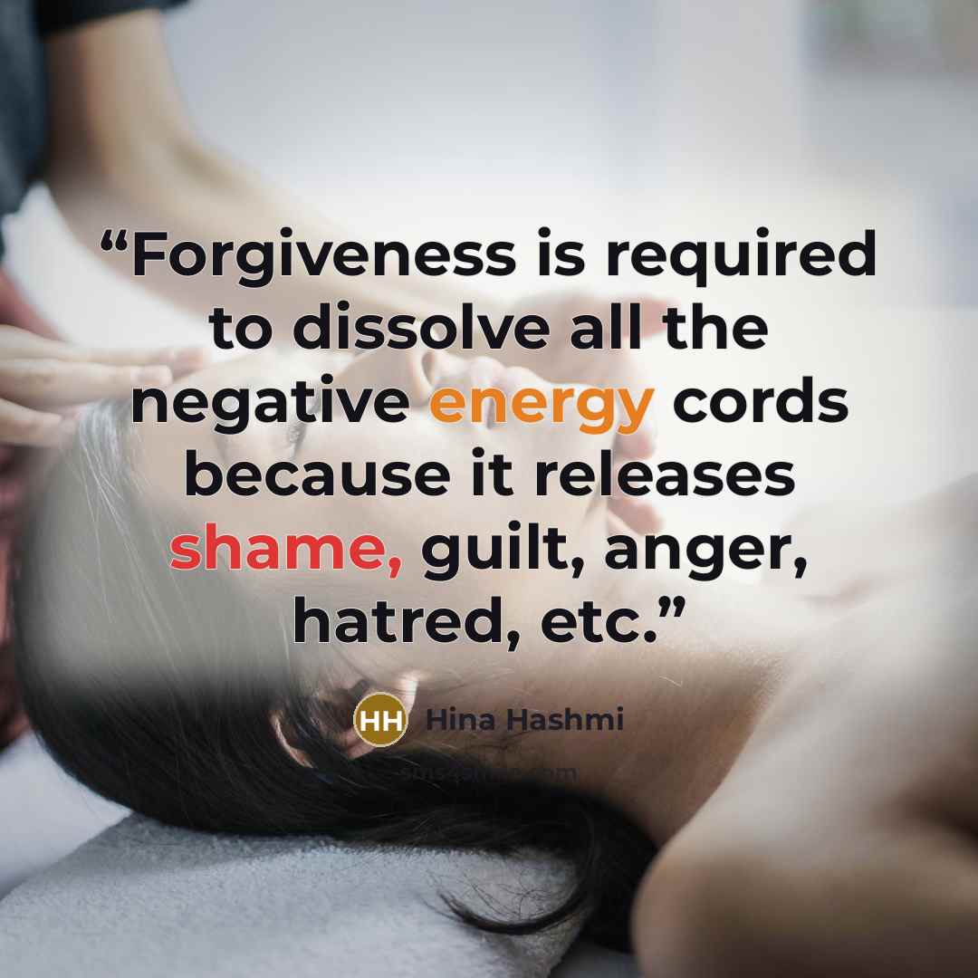 “Forgiveness is required to dissolve all the negative energy cords because it releases shame, guilt, anger, hatred, etc.” quote by Hina Hashmi