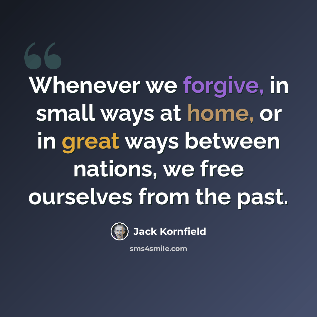 “Whenever we forgive, in small ways at home, or in great ways between nations, we free ourselves from the past.” quote by Jack Kornfield
