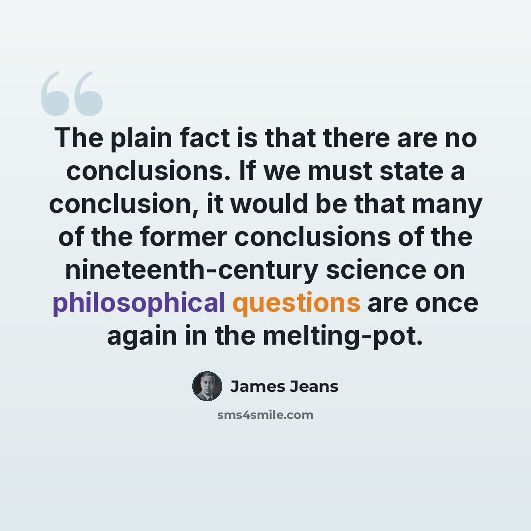 “The plain fact is that there are no conclusions. If we must state a conclusion, it would be that many of the former conclusions of the nineteenth-century science on philosophical questions are once again in the melting-pot.” quote by James Jeans