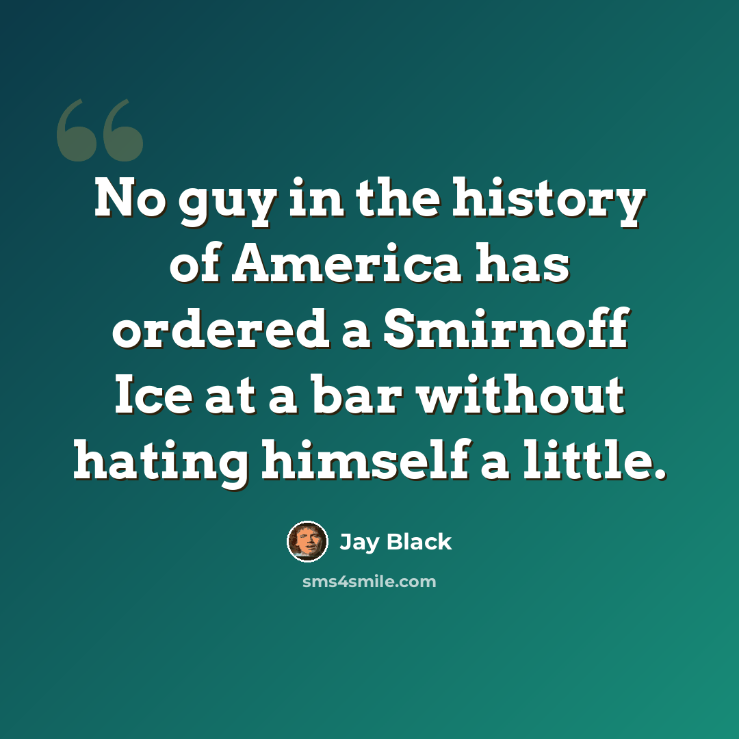 “No guy in the history of America has ordered a Smirnoff Ice at a bar without hating himself a little.” quote by Jay Black