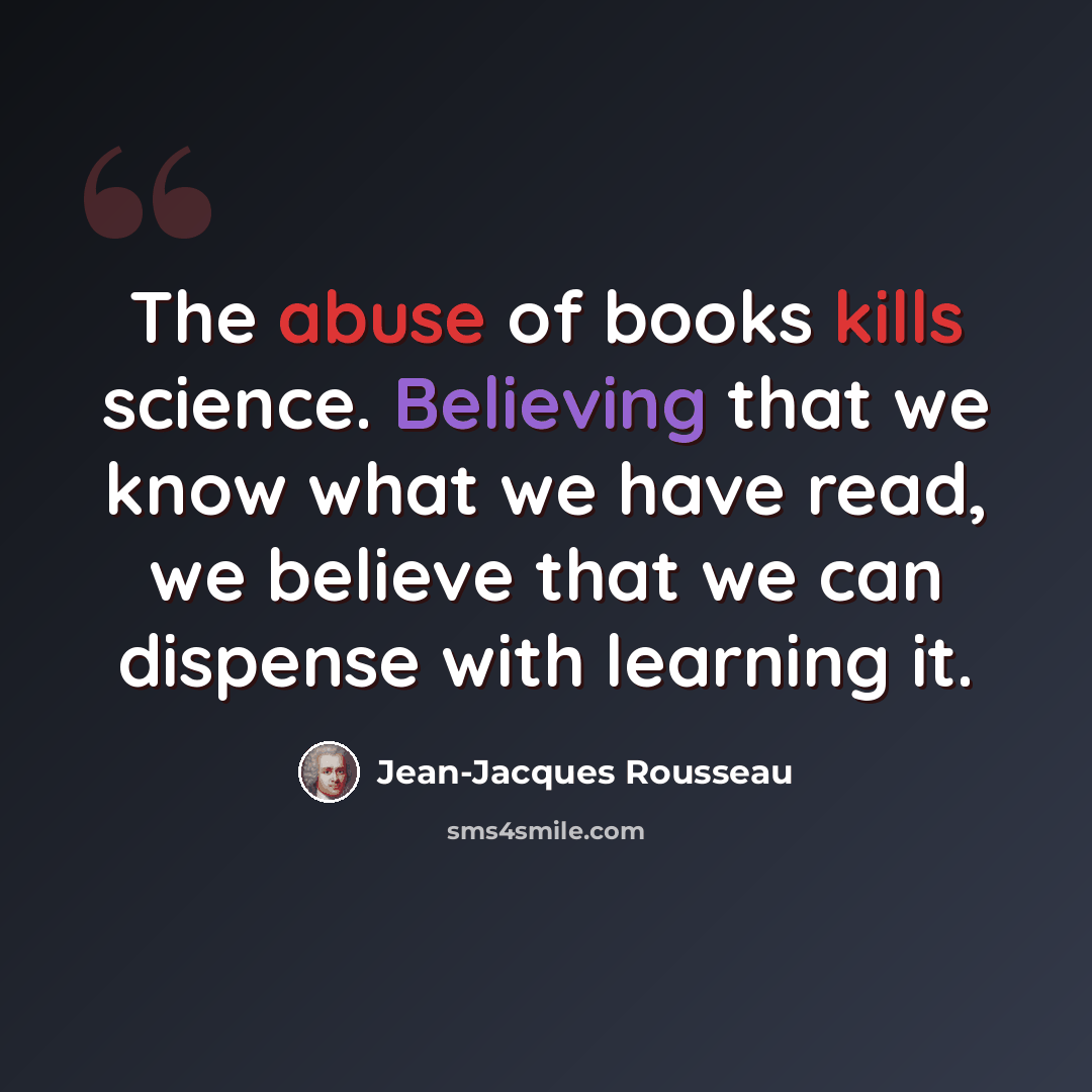 “The abuse of books kills science. Believing that we know what we have read, we believe that we can dispense with learning it.” quote by Jean-Jacques Rousseau
