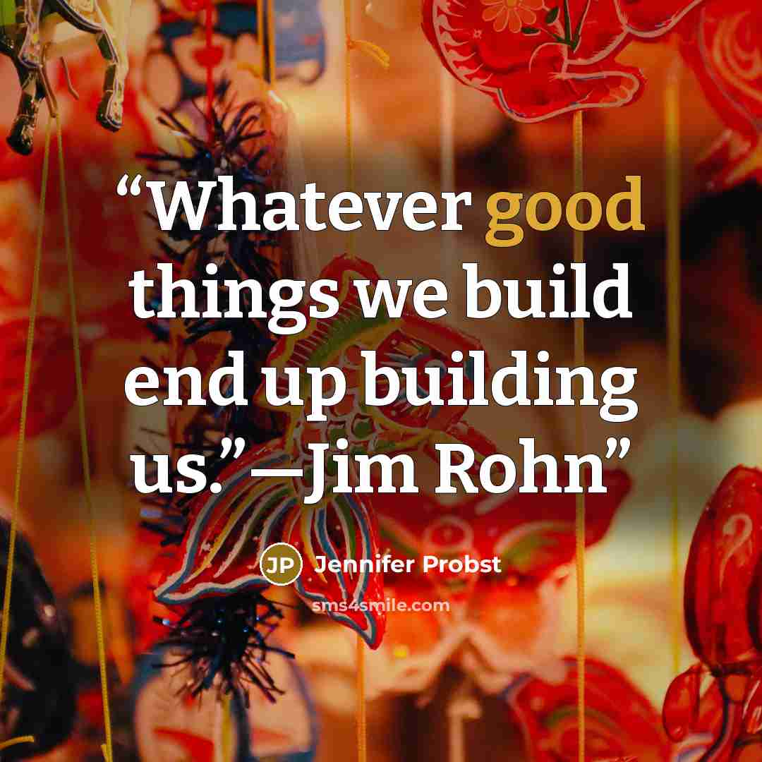 “Whatever good things we build end up building us.”—Jim Rohn” quote by Jennifer Probst