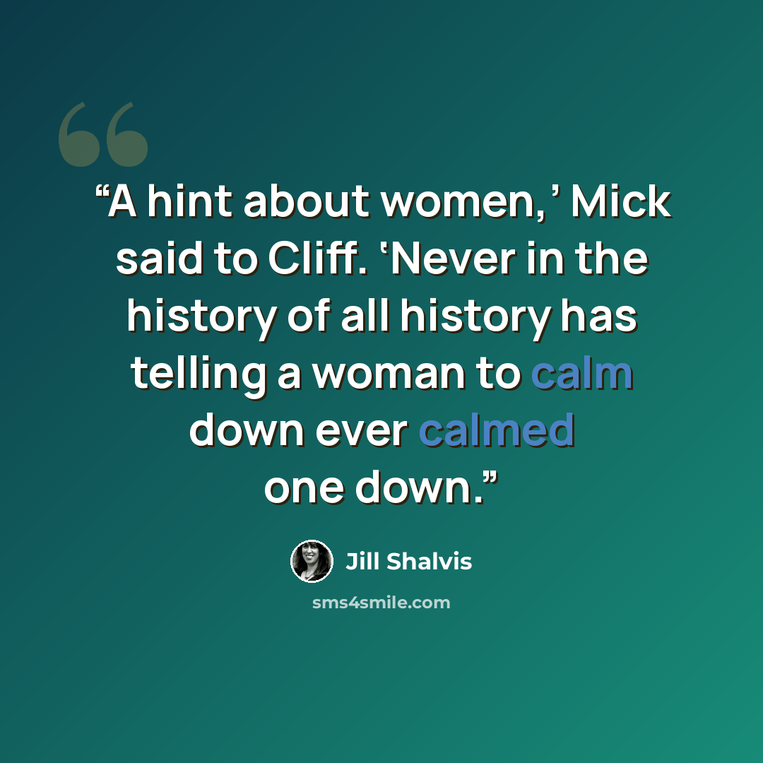 “A hint about women,’ Mick said to Cliff. ‘Never in the history of all history has telling a woman to calm down ever calmed one down.” quote by Jill Shalvis