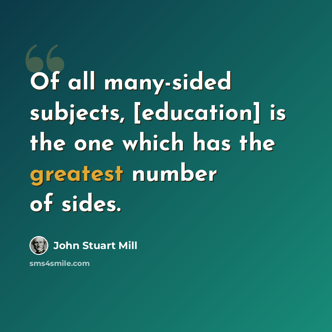 “Of all many-sided subjects, [education] is the one which has the greatest number of sides.” quote by John Stuart Mill