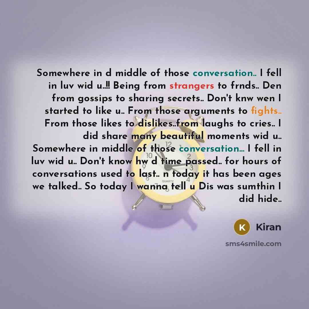 “Somewhere in d middle of those conversation.. I fell in luv wid u..!! Being from strangers to frnds.. Den from gossips to sharing secrets.. Don't knw wen I started to like u.. From those arguments to fights.. From those likes to dislikes..from laughs to cries.. I did share many beautiful moments…” quote by Kiran
