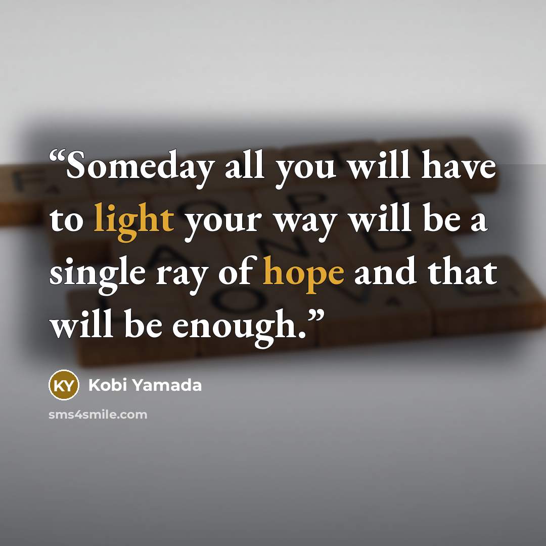 “Someday all you will have to light your way will be a single ray of hope and that will be enough.” quote by Kobi Yamada