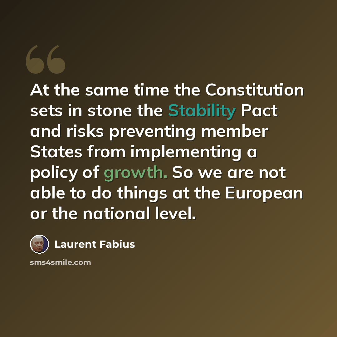 “At the same time the Constitution sets in stone the Stability Pact and risks preventing member States from implementing a policy of growth. So we are not able to do things at the European or the national level.” quote by Laurent Fabius