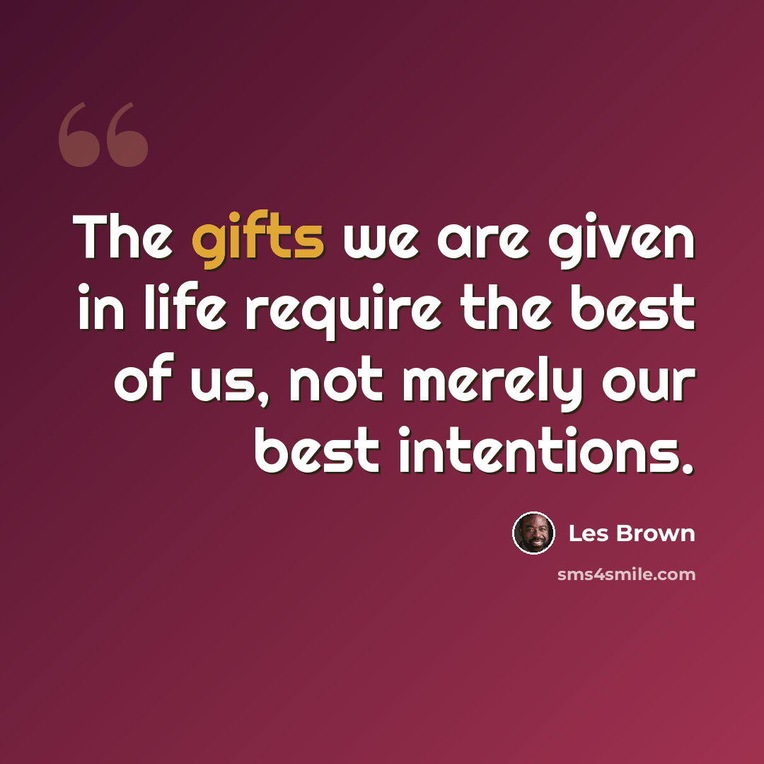 “The gifts we are given in life require the best of us, not merely our best intentions.” quote by Les Brown