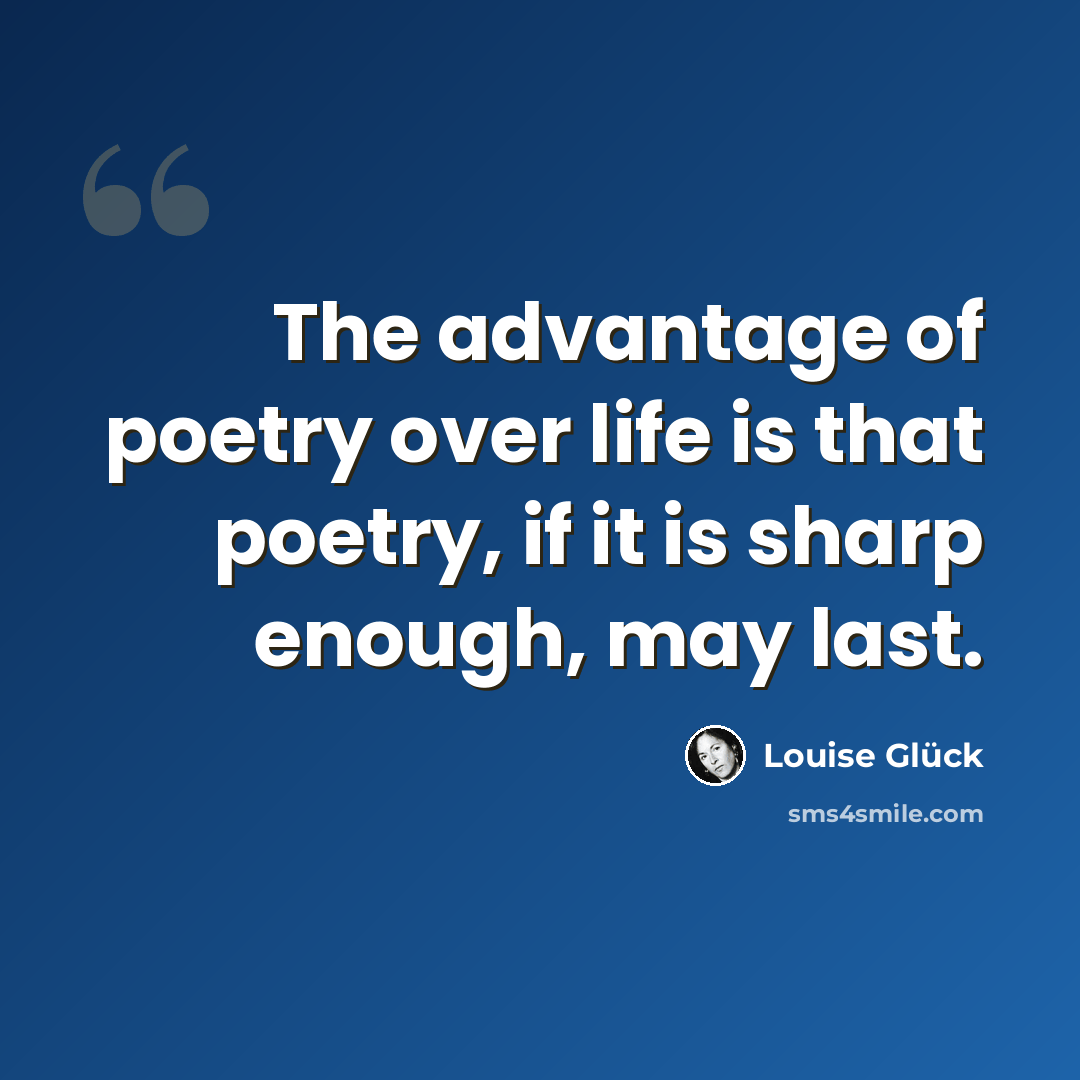 “The advantage of poetry over life is that poetry, if it is sharp enough, may last.” quote by Louise Glück