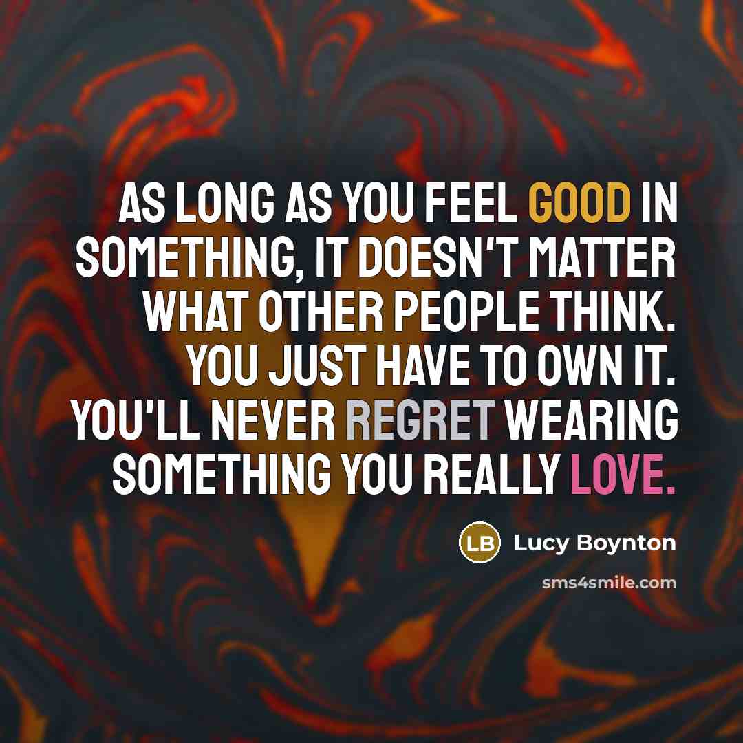 “As long as you feel good in something, it doesn't matter what other people think. You just have to own it. You'll never regret wearing something you really love.” quote by Lucy Boynton