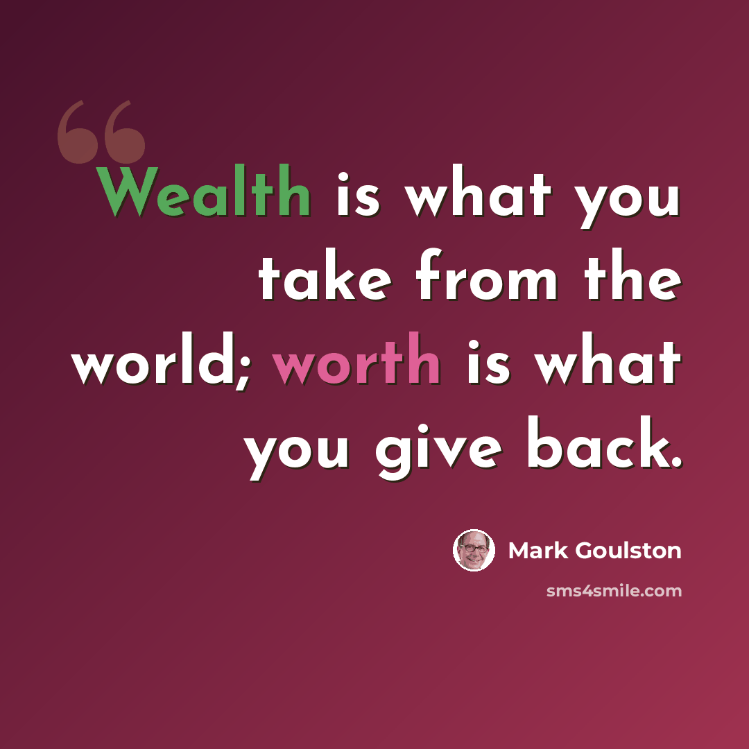 “Wealth is what you take from the world; worth is what you give back.” quote by Mark Goulston