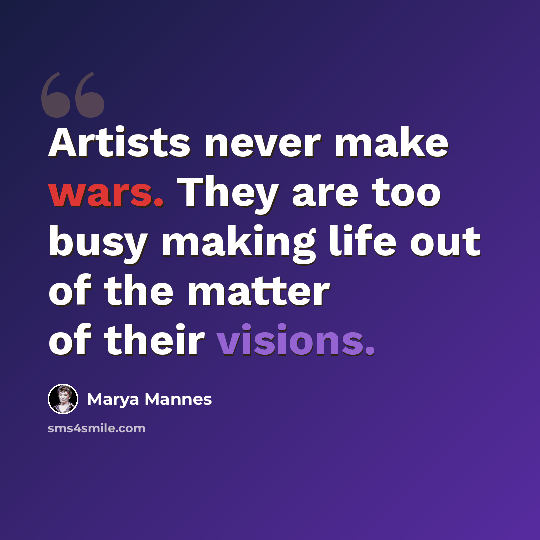 “Artists never make wars. They are too busy making life out of the matter of their visions.” quote by Marya Mannes