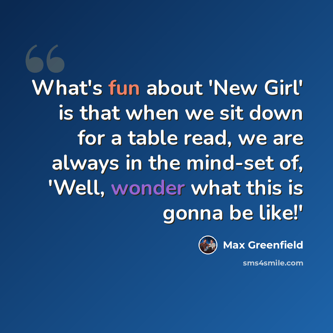 “What's fun about 'New Girl' is that when we sit down for a table read, we are always in the mind-set of, 'Well, wonder what this is gonna be like!'” quote by Max Greenfield