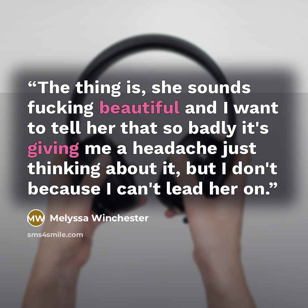 “The thing is, she sounds fucking beautiful and I want to tell her that so badly it's giving me a headache just thinking about it, but I don't because I can't lead her on.” quote by Melyssa Winchester