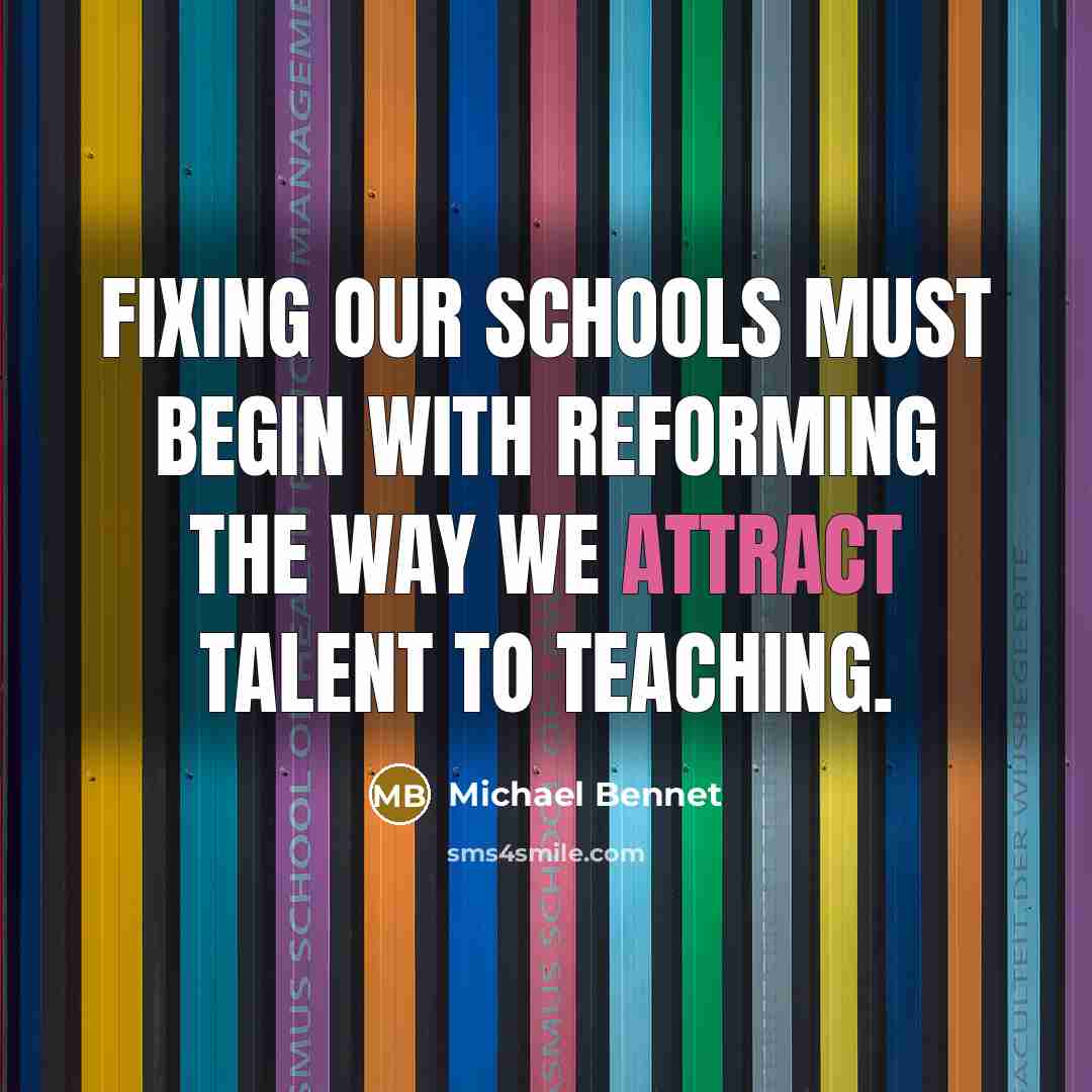 “Fixing our schools must begin with reforming the way we attract talent to teaching.” quote by Michael Bennet