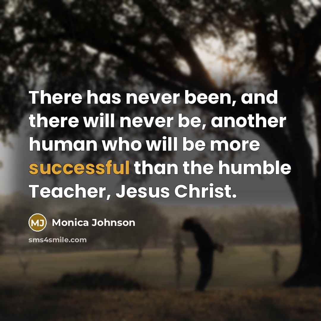 “There has never been, and there will never be, another human who will be more successful than the humble Teacher, Jesus Christ.” quote by Monica Johnson