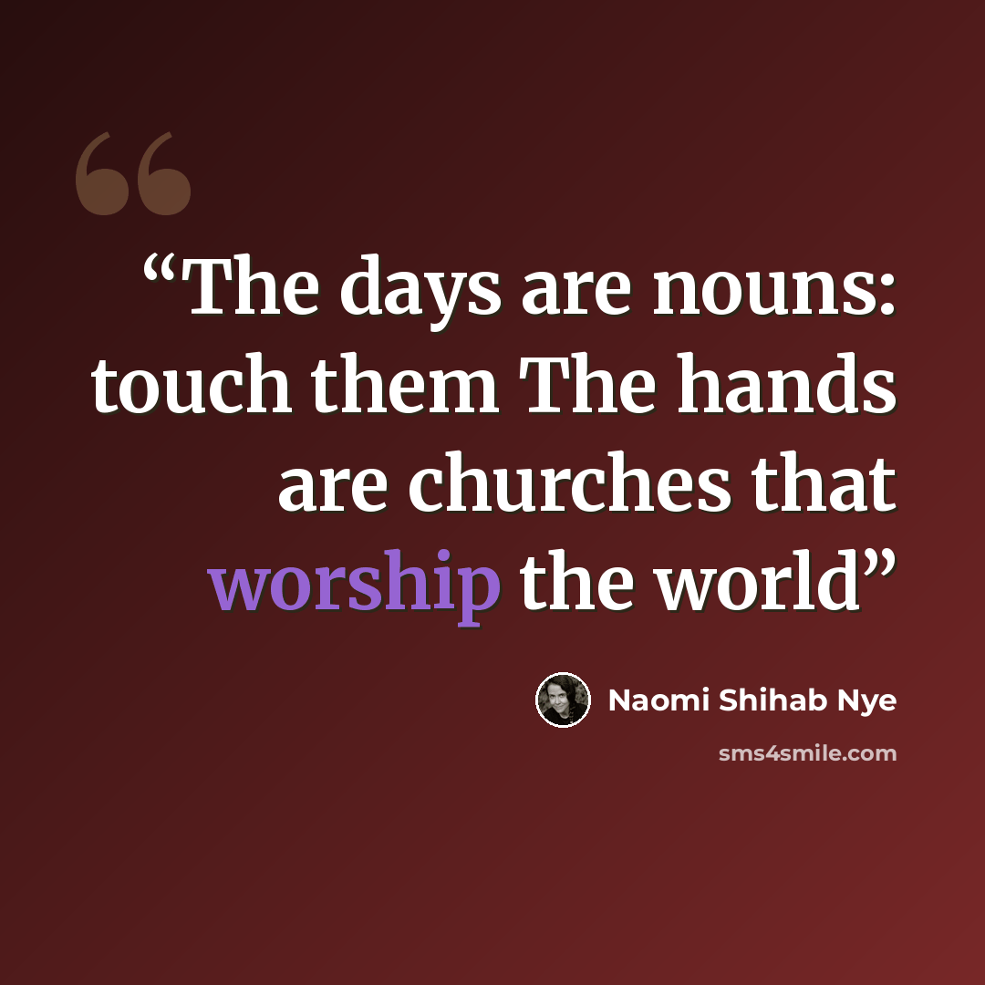 “The days are nouns: touch them The hands are churches that worship the world” quote by Naomi Shihab Nye
