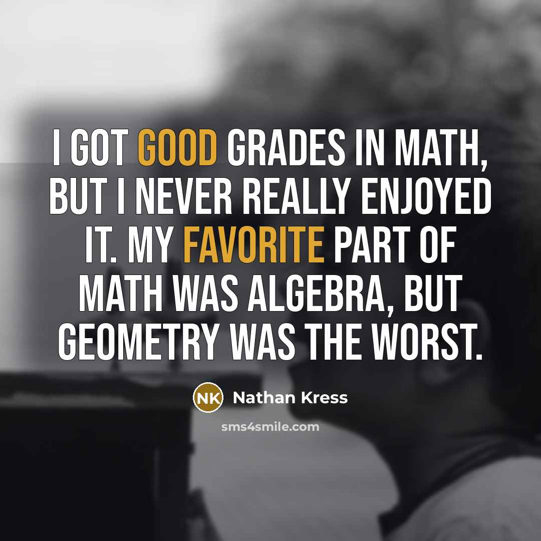 “I got good grades in math, but I never really enjoyed it. My favorite part of math was algebra, but geometry was the worst.” quote by Nathan Kress