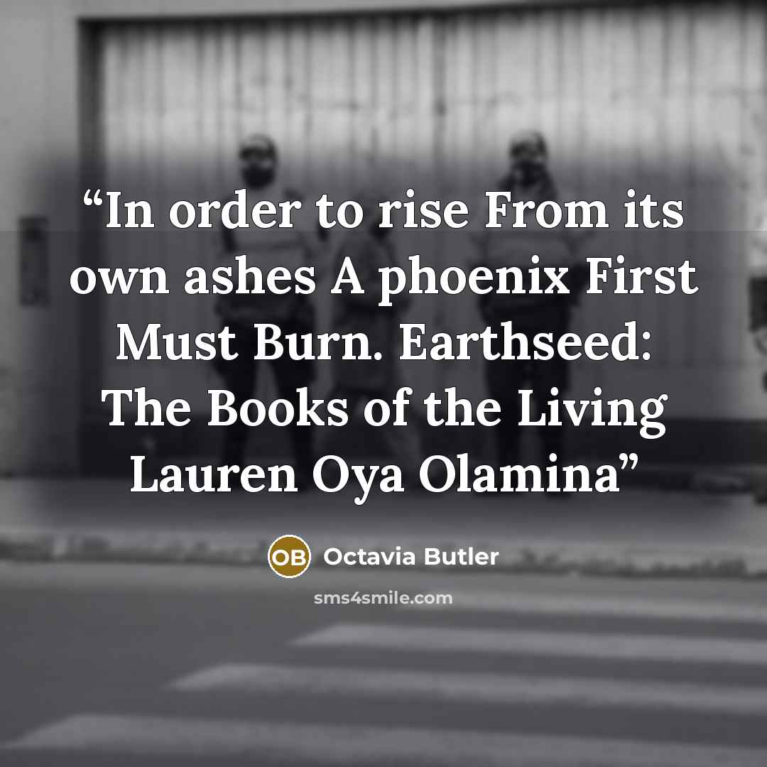 “In order to rise From its own ashes A phoenix First Must Burn. Earthseed: The Books of the Living Lauren Oya Olamina” quote by Octavia Butler