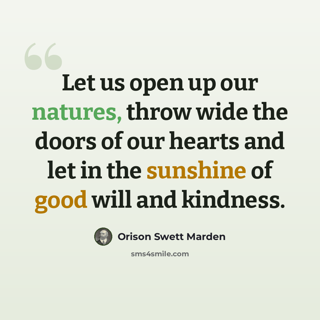 “Let us open up our natures, throw wide the doors of our hearts and let in the sunshine of good will and kindness.” quote by Orison Swett Marden