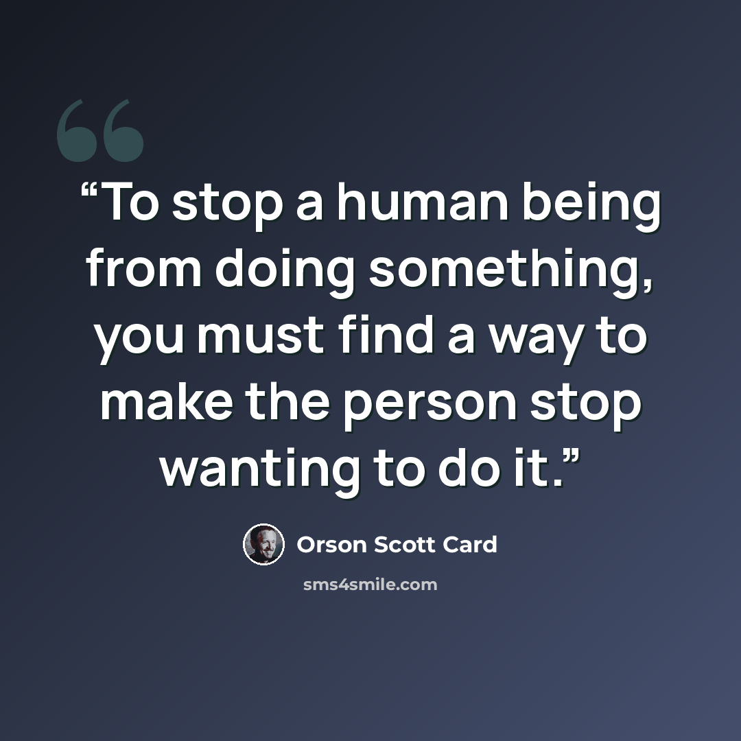 “To stop a human being from doing something, you must find a way to make the person stop wanting to do it.” quote by Orson Scott Card