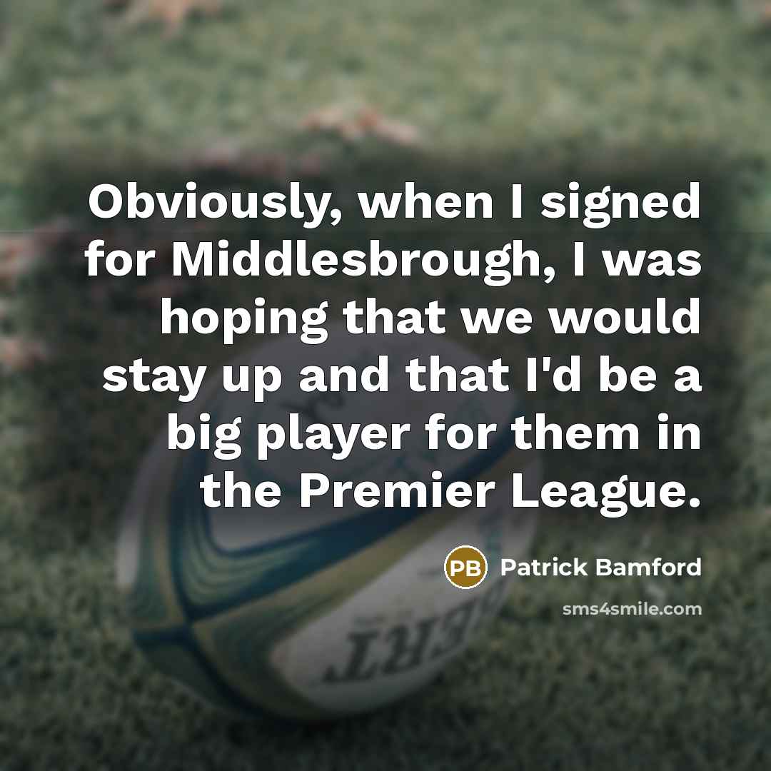 “Obviously, when I signed for Middlesbrough, I was hoping that we would stay up and that I'd be a big player for them in the Premier League.” quote by Patrick Bamford