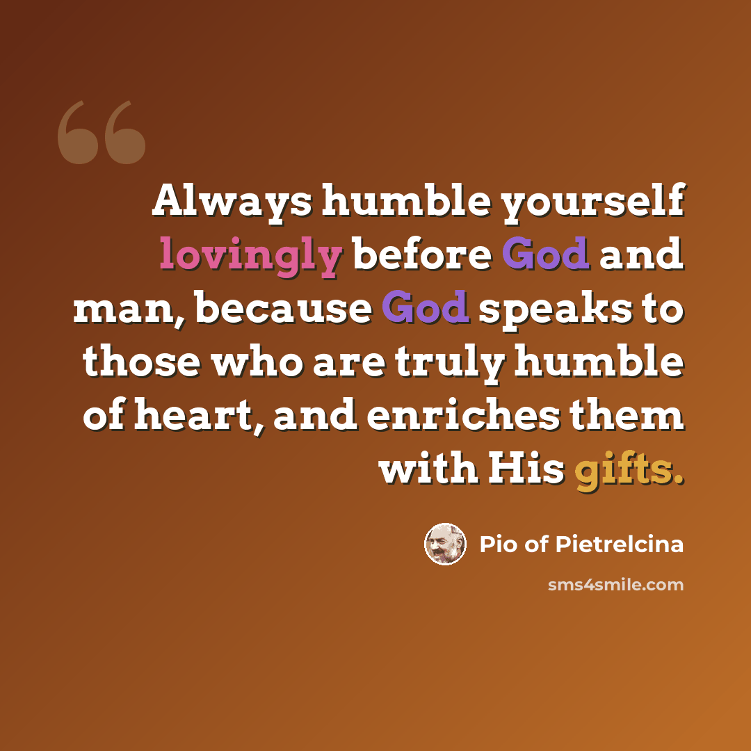 “Always humble yourself lovingly before God and man, because God speaks to those who are truly humble of heart, and enriches them with His gifts.” quote by Pio of Pietrelcina