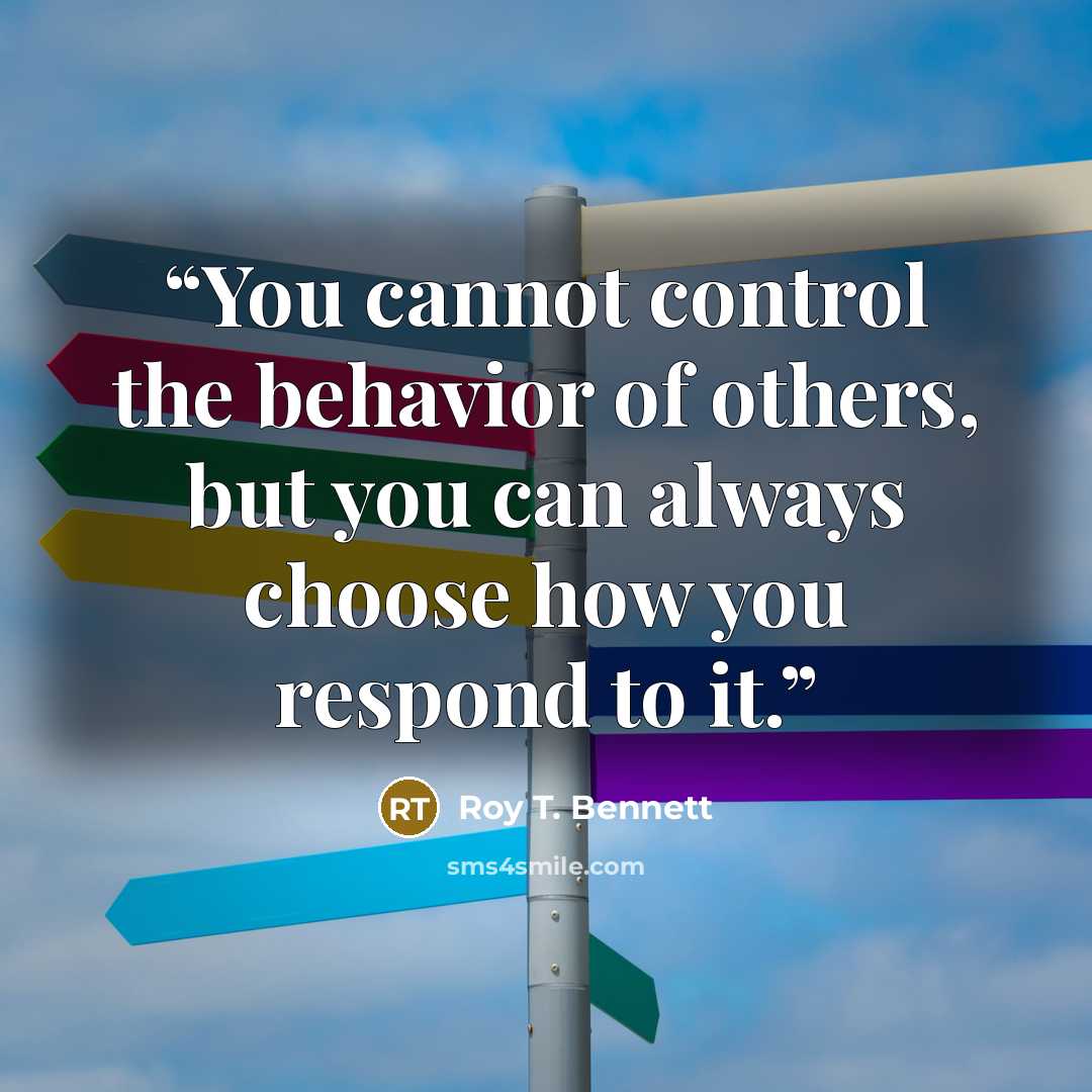 “You cannot control the behavior of others, but you can always choose how you respond to it.” quote by Roy T. Bennett