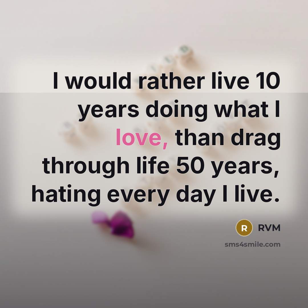 “I would rather live 10 years doing what I love, than drag through life 50 years, hating every day I live.” quote by RVM