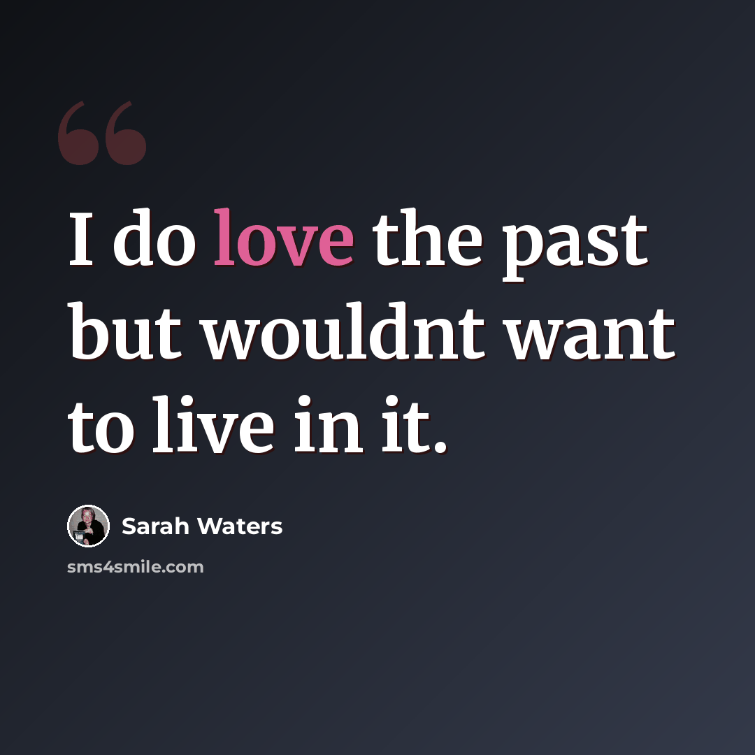 “I do love the past but wouldnt want to live in it.” quote by Sarah Waters