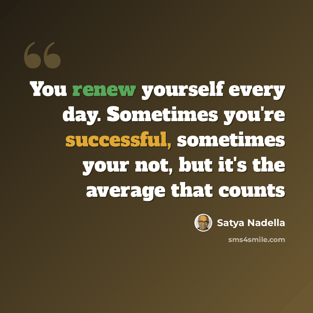 “You renew yourself every day. Sometimes you're successful, sometimes your not, but it's the average that counts” quote by Satya Nadella