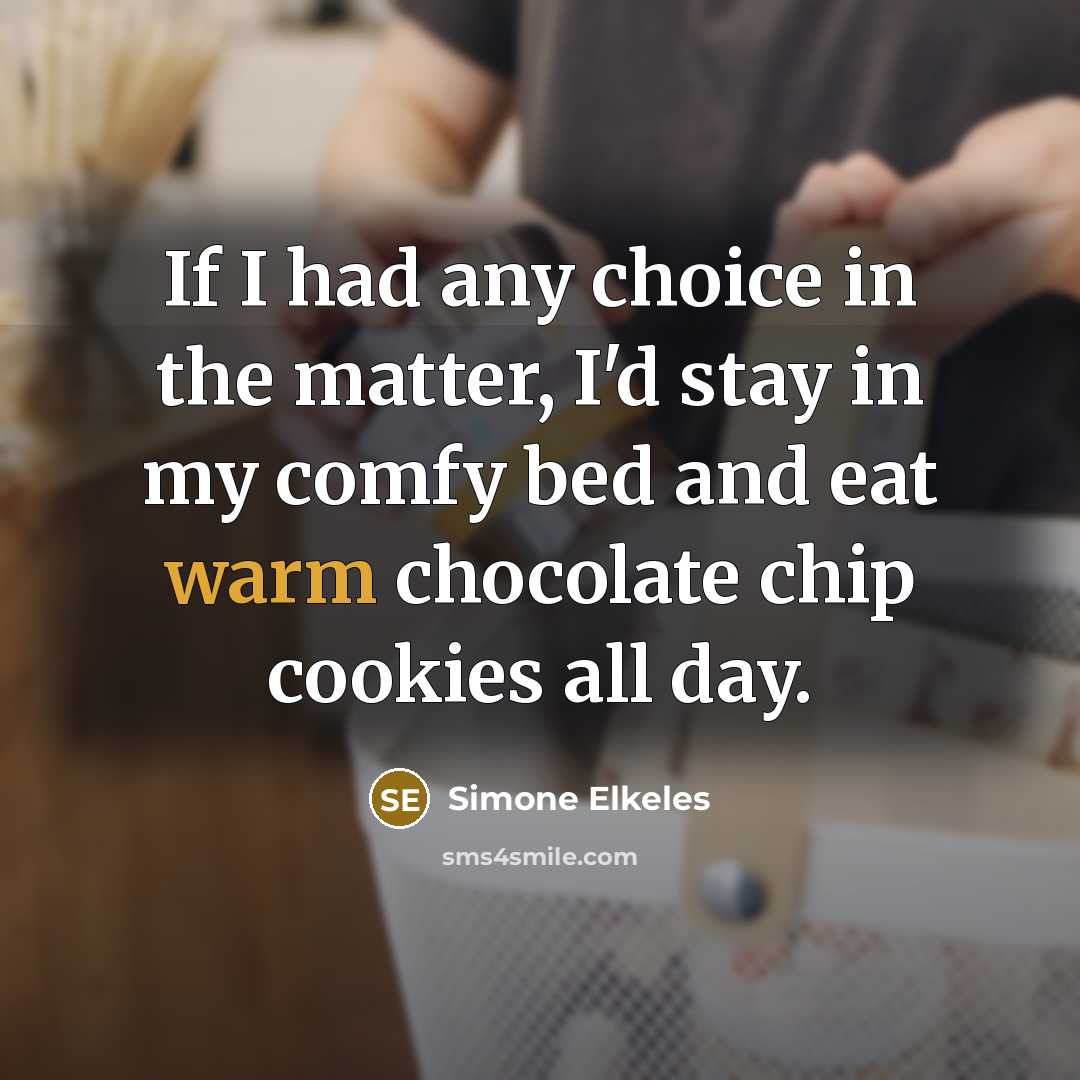 “If I had any choice in the matter, I'd stay in my comfy bed and eat warm chocolate chip cookies all day.” quote by Simone Elkeles