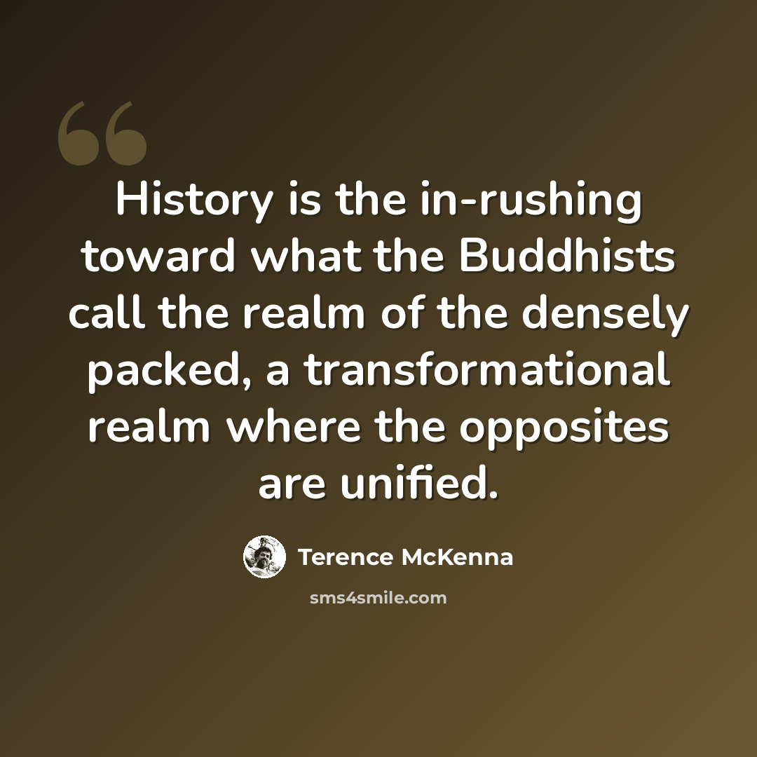 “History is the in-rushing toward what the Buddhists call the realm of the densely packed, a transformational realm where the opposites are unified.” quote by Terence McKenna
