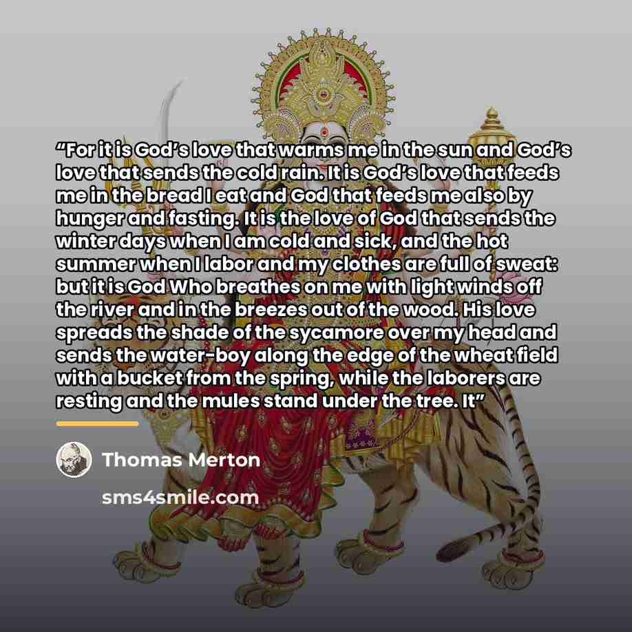 “For it is God’s love that warms me in the sun and God’s love that sends the cold rain. It is God’s love that feeds me in the bread I eat and God that feeds me also by hunger and fasting. It is the love of God that sends the winter days when I am cold and sick, and the hot summer when I labor and…” quote by Thomas Merton