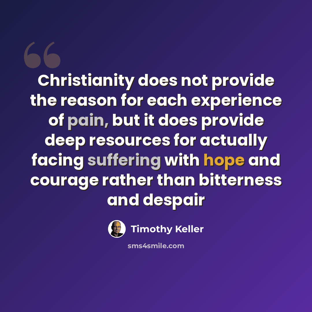 “Christianity does not provide the reason for each experience of pain, but it does provide deep resources for actually facing suffering with hope and courage rather than bitterness and despair” quote by Timothy Keller