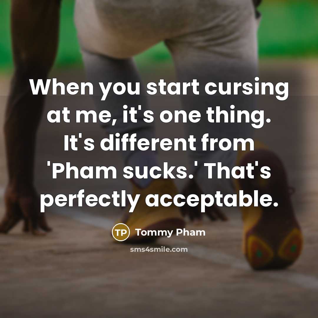 “When you start cursing at me, it's one thing. It's different from 'Pham sucks.' That's perfectly acceptable.” quote by Tommy Pham