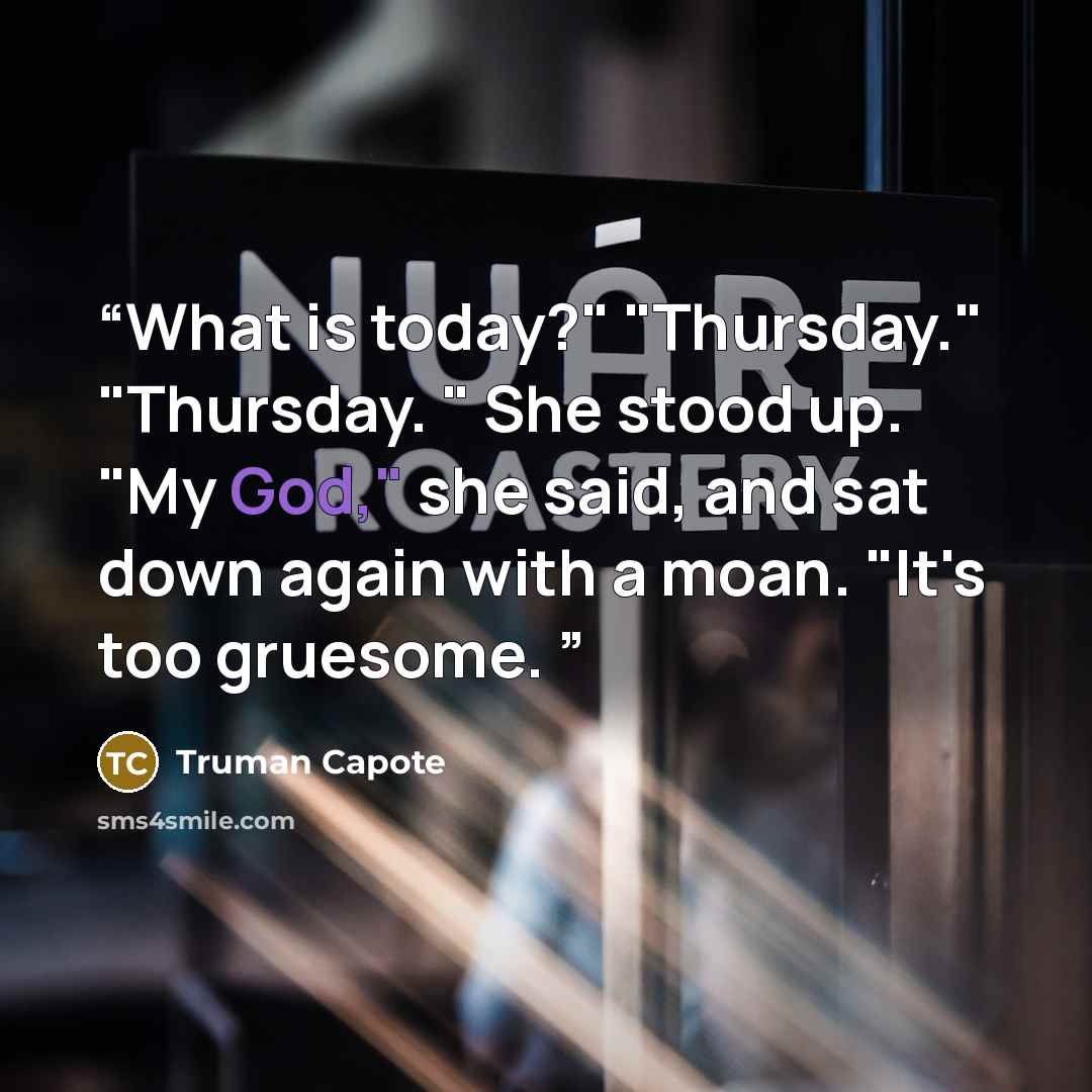“What is today?" "Thursday." "Thursday. " She stood up. "My God," she said, and sat down again with a moan. "It's too gruesome.” quote by Truman Capote
