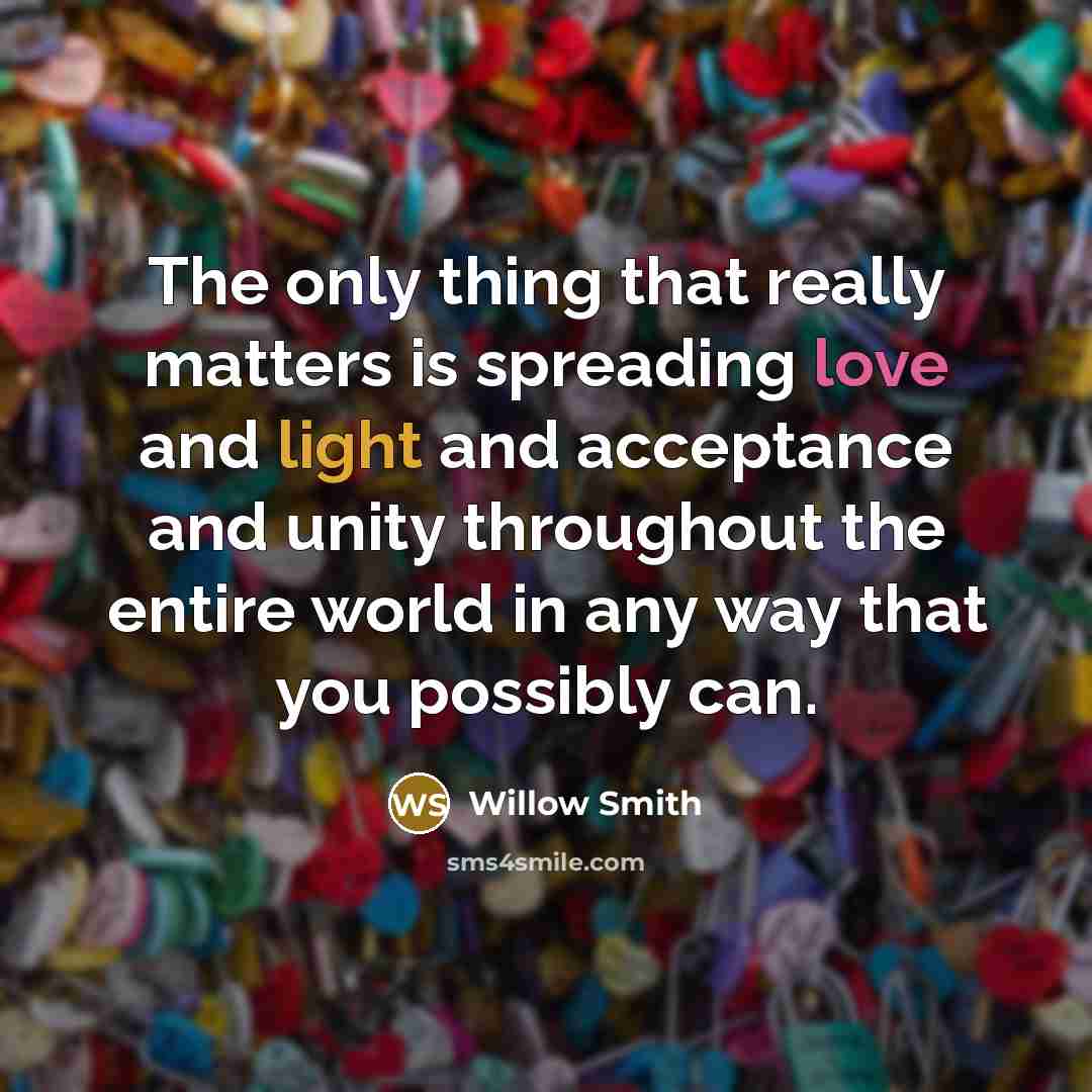 “The only thing that really matters is spreading love and light and acceptance and unity throughout the entire world in any way that you possibly can.” quote by Willow Smith