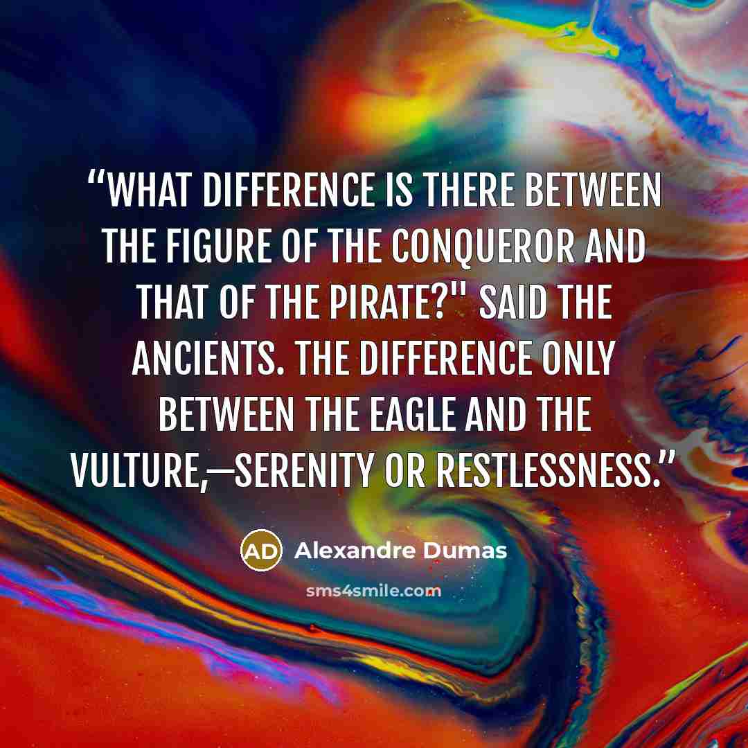 “What difference is there between the figure of the conqueror and that of the pirate?" said the ancients. The difference only between the eagle and the vulture,—serenity or restlessness.” quote by Alexandre Dumas