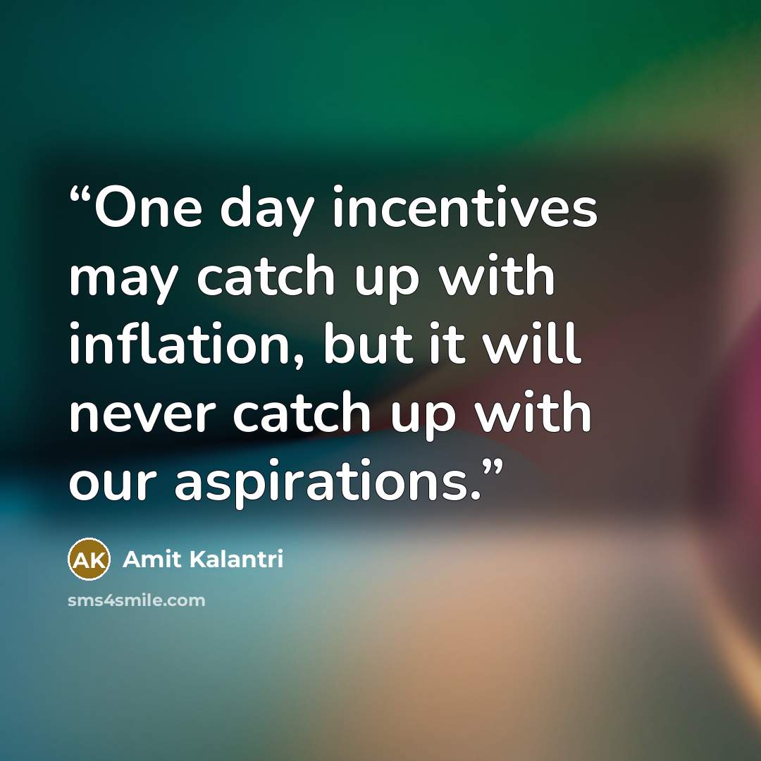 “One day incentives may catch up with inflation, but it will never catch up with our aspirations.” quote by Amit Kalantri