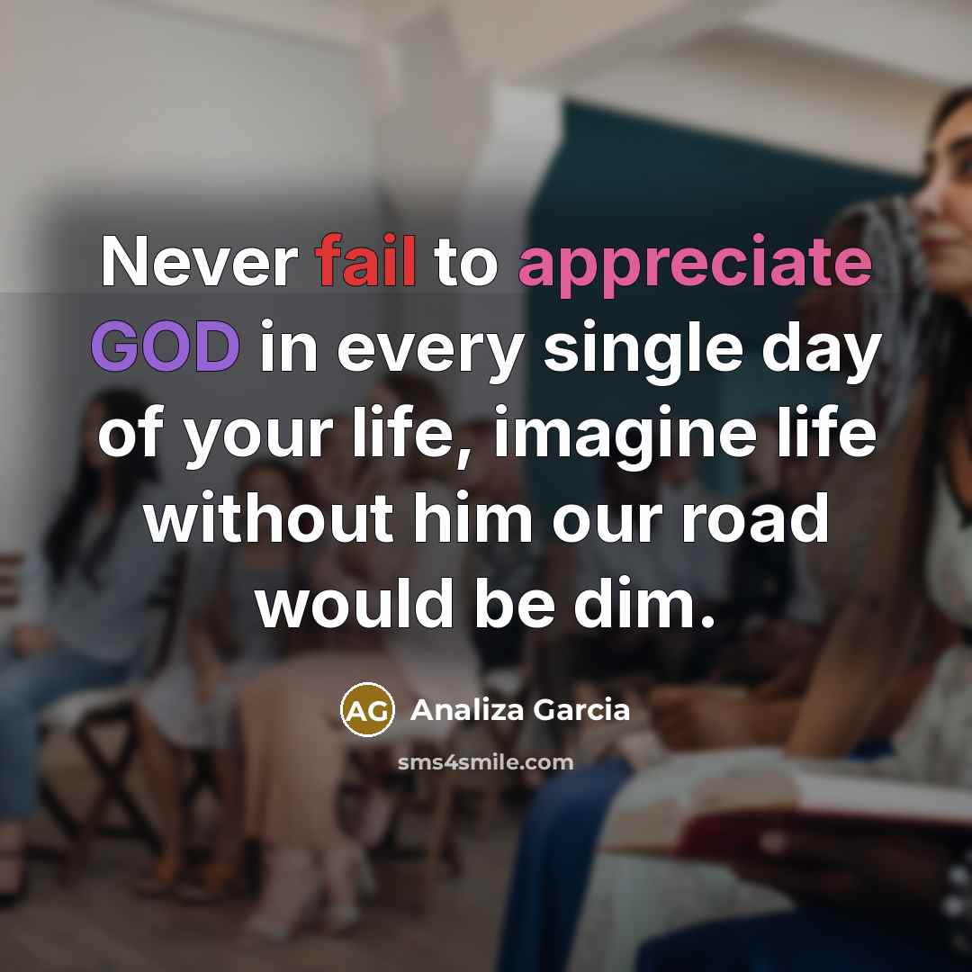“Never fail to appreciate GOD in every single day of your life, imagine life without him our road would be dim.” quote by Analiza Garcia