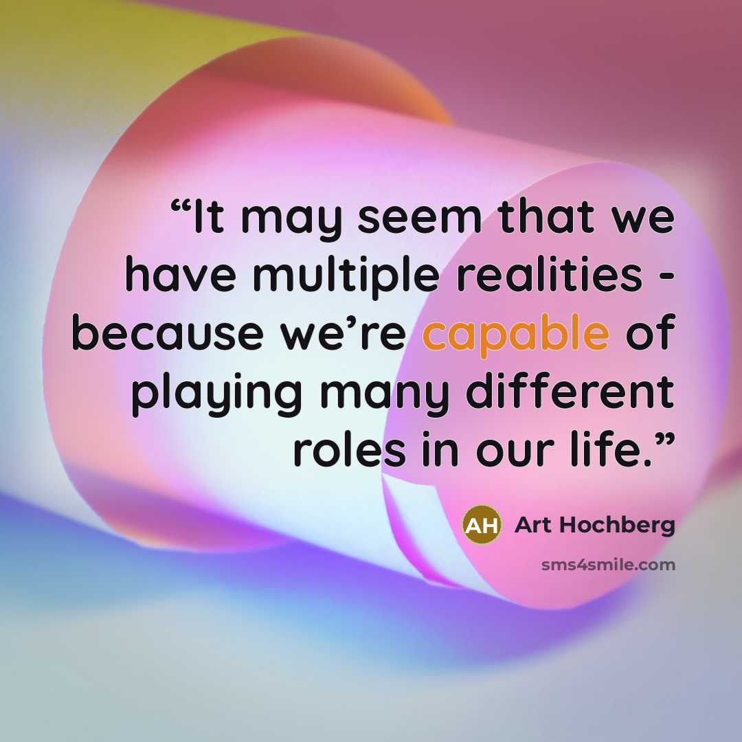 “It may seem that we have multiple realities - because we’re capable of playing many different roles in our life.” quote by Art Hochberg