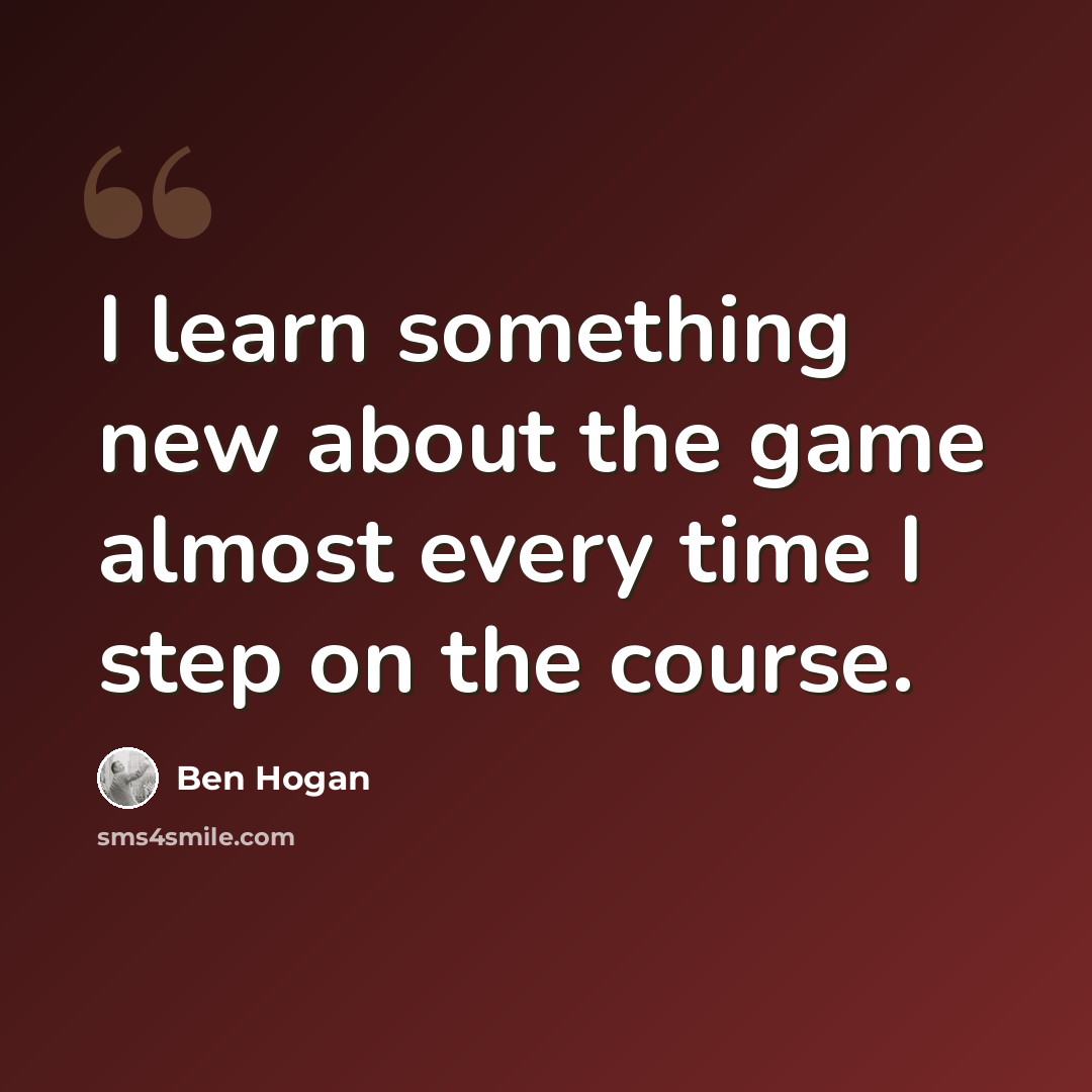 “I learn something new about the game almost every time I step on the course.” quote by Ben Hogan