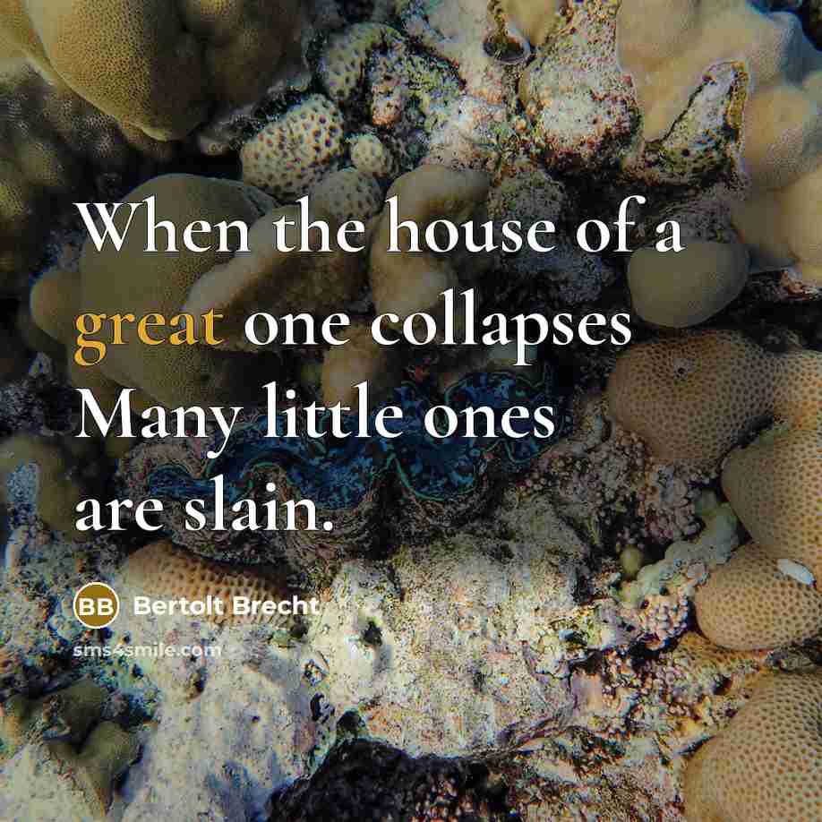 “When the house of a great one collapses Many little ones are slain.” quote by Bertolt Brecht