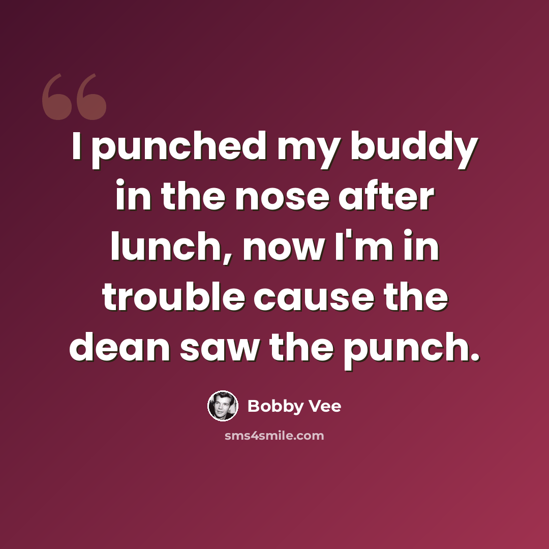 “I punched my buddy in the nose after lunch, now I'm in trouble cause the dean saw the punch.” quote by Bobby Vee