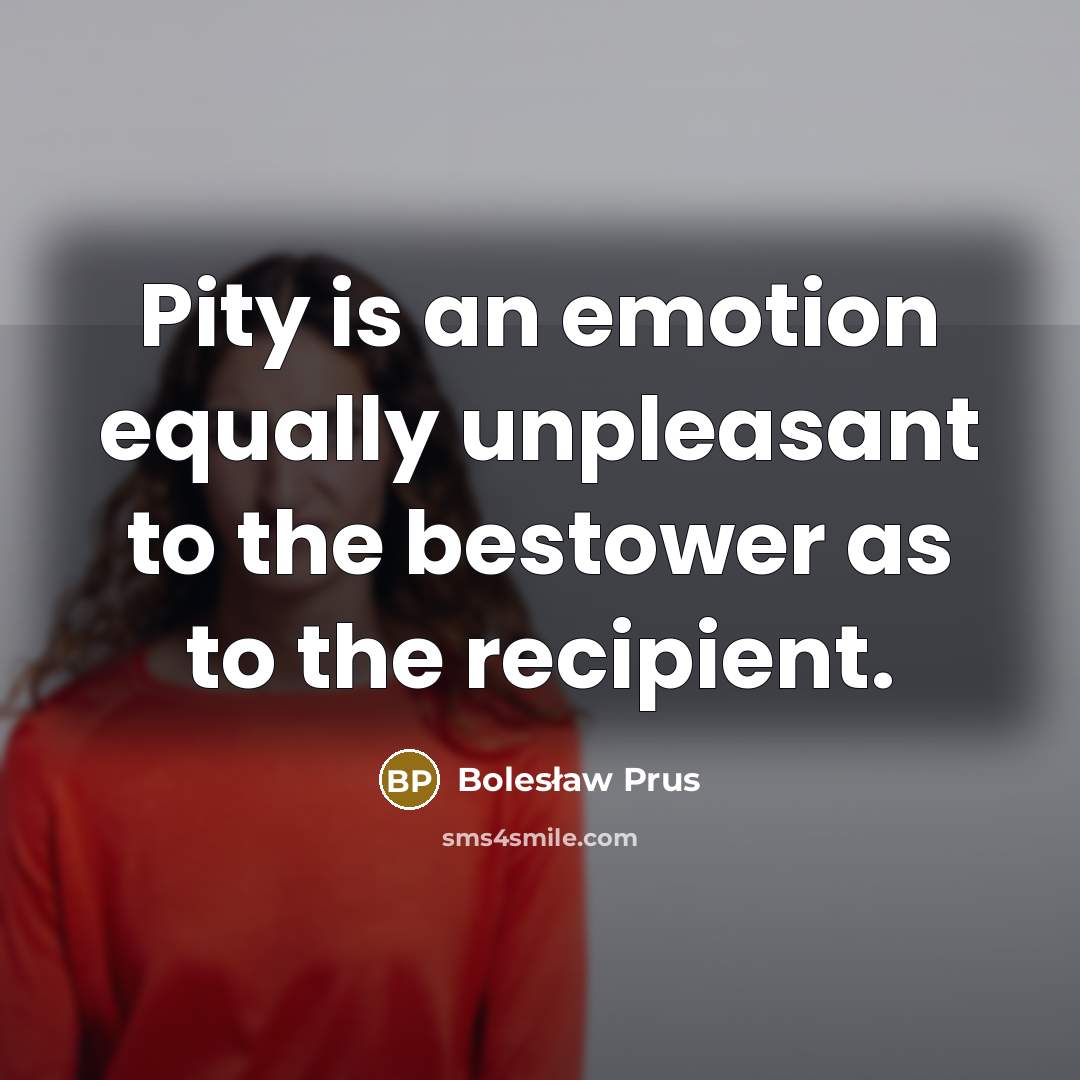 “Pity is an emotion equally unpleasant to the bestower as to the recipient.” quote by Bolesław Prus