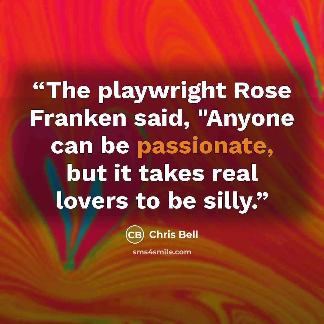 “The playwright Rose Franken said, "Anyone can be passionate, but it takes real lovers to be silly.” quote by Chris Bell