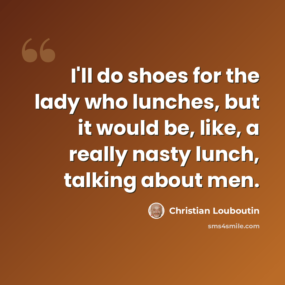 “I'll do shoes for the lady who lunches, but it would be, like, a really nasty lunch, talking about men.” quote by Christian Louboutin